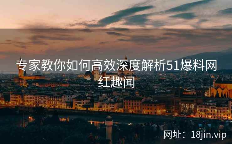 专家教你如何高效深度解析51爆料网红趣闻