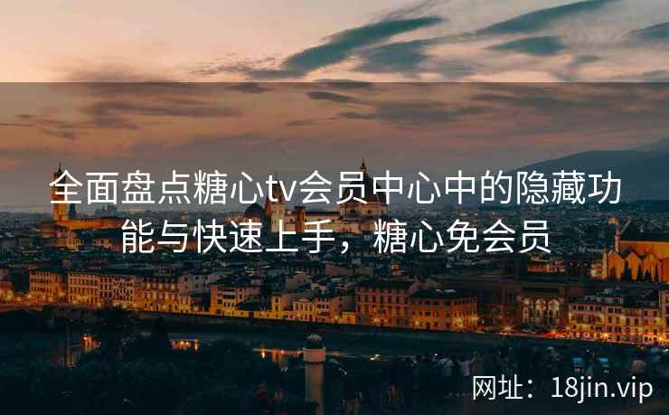 全面盘点糖心tv会员中心中的隐藏功能与快速上手，糖心免会员