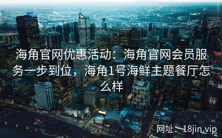 海角官网优惠活动：海角官网会员服务一步到位，海角1号海鲜主题餐厅怎么样