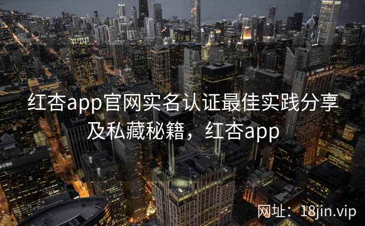 红杏app官网实名认证最佳实践分享及私藏秘籍，红杏app