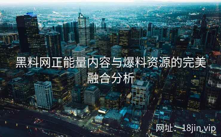 黑料网正能量内容与爆料资源的完美融合分析