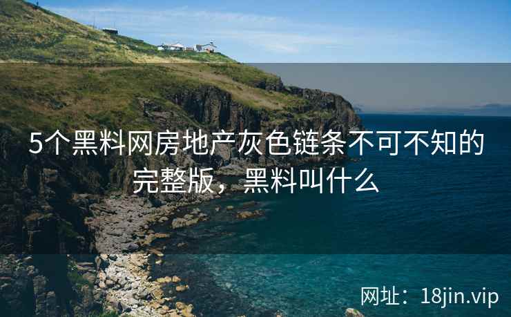 5个黑料网房地产灰色链条不可不知的完整版，黑料叫什么