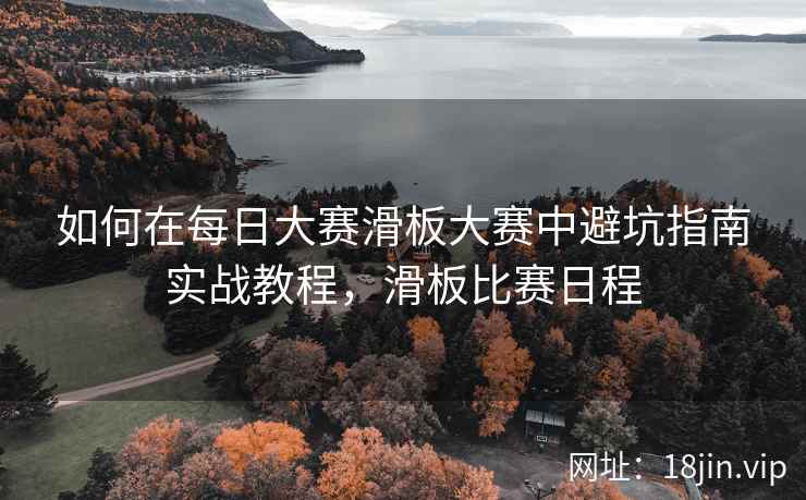 如何在每日大赛滑板大赛中避坑指南实战教程，滑板比赛日程