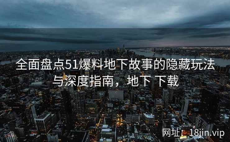 全面盘点51爆料地下故事的隐藏玩法与深度指南，地下 下载