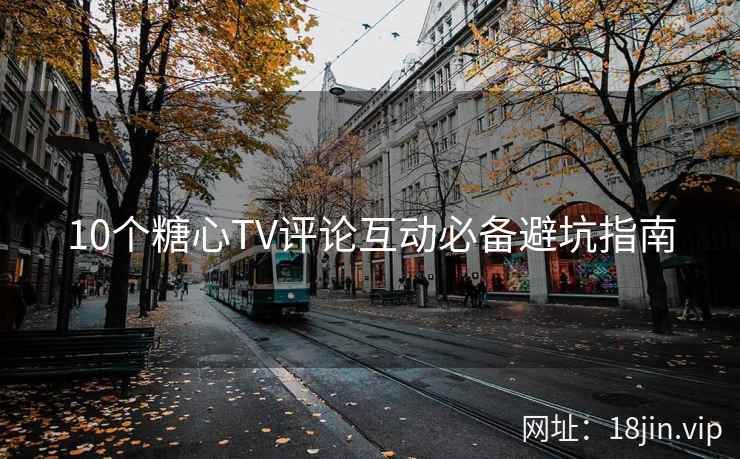 10个糖心TV评论互动必备避坑指南