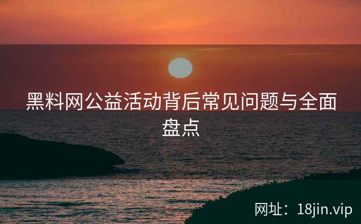 黑料网公益活动背后常见问题与全面盘点