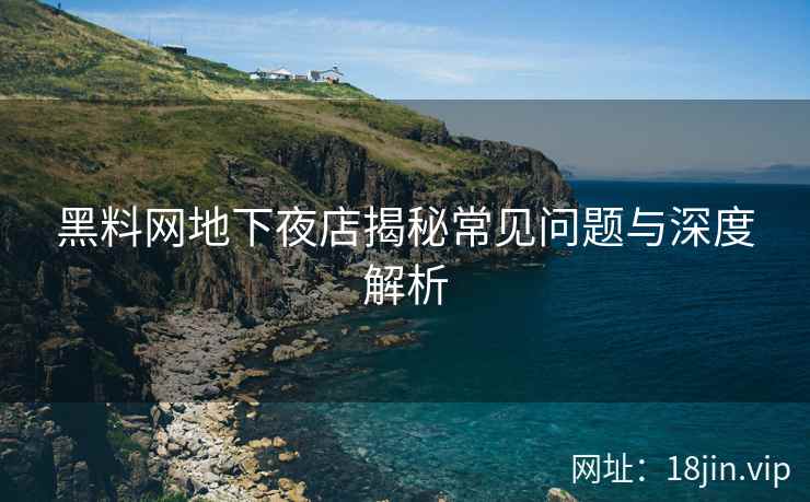 黑料网地下夜店揭秘常见问题与深度解析