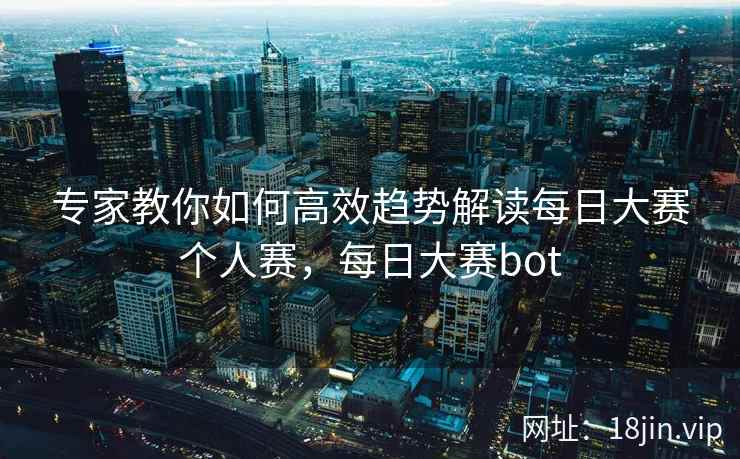 专家教你如何高效趋势解读每日大赛个人赛，每日大赛bot
