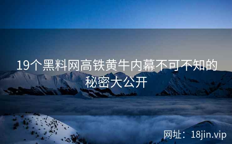 19个黑料网高铁黄牛内幕不可不知的秘密大公开