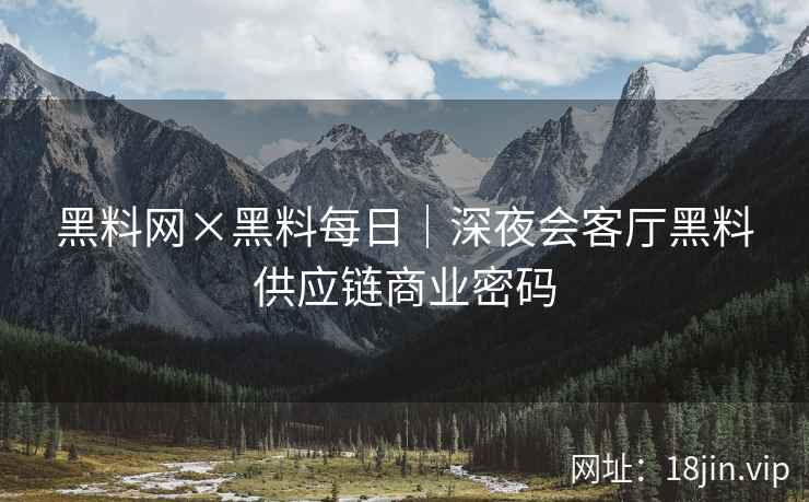 黑料网×黑料每日｜深夜会客厅黑料供应链商业密码