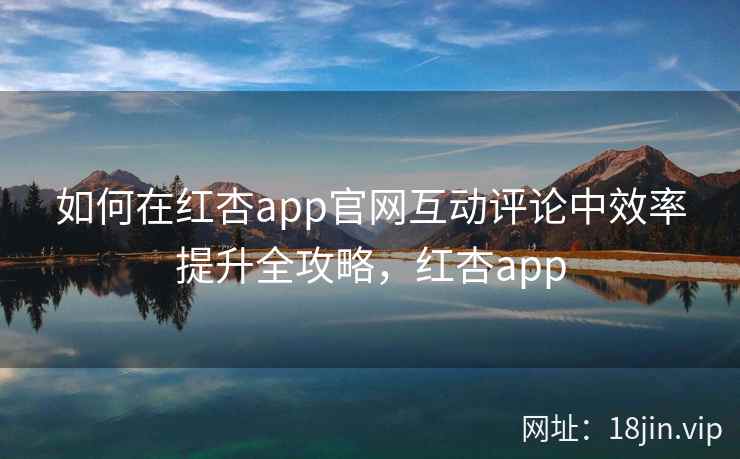 如何在红杏app官网互动评论中效率提升全攻略，红杏app