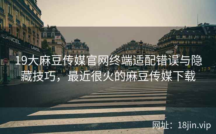 19大麻豆传媒官网终端适配错误与隐藏技巧，最近很火的麻豆传媒下载