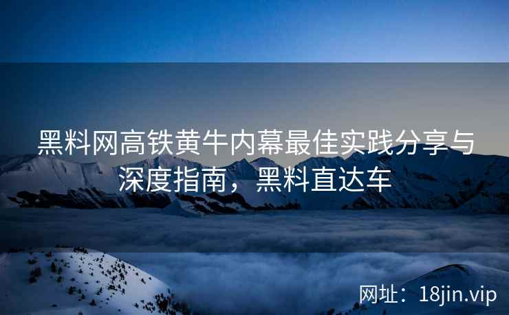 黑料网高铁黄牛内幕最佳实践分享与深度指南，黑料直达车