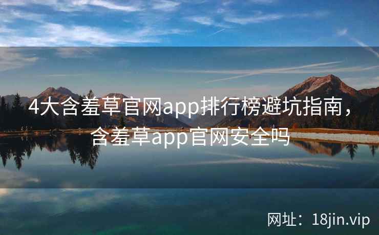 4大含羞草官网app排行榜避坑指南，含羞草app官网安全吗