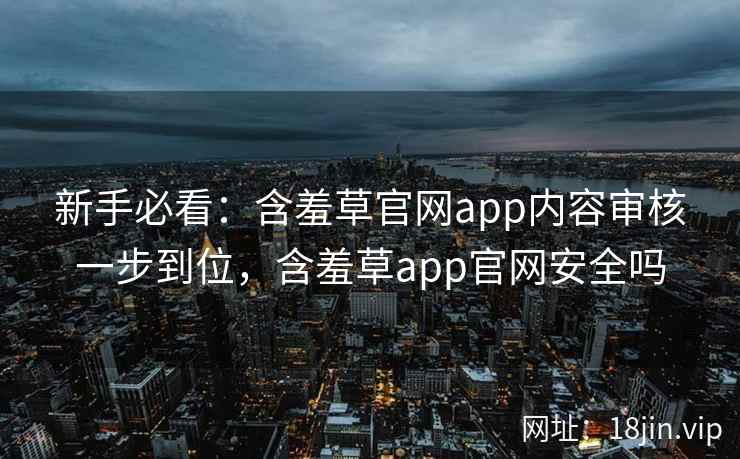 新手必看：含羞草官网app内容审核一步到位，含羞草app官网安全吗