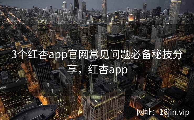 3个红杏app官网常见问题必备秘技分享，红杏app
