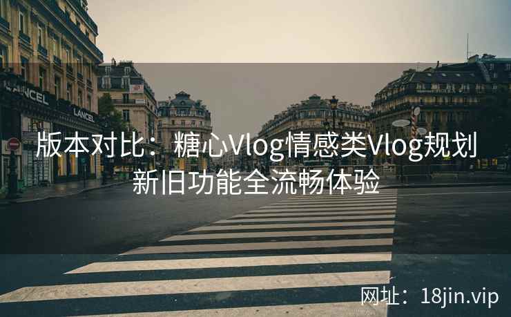 版本对比：糖心Vlog情感类Vlog规划新旧功能全流畅体验