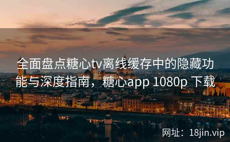 全面盘点糖心tv离线缓存中的隐藏功能与深度指南，糖心app 1080p 下载