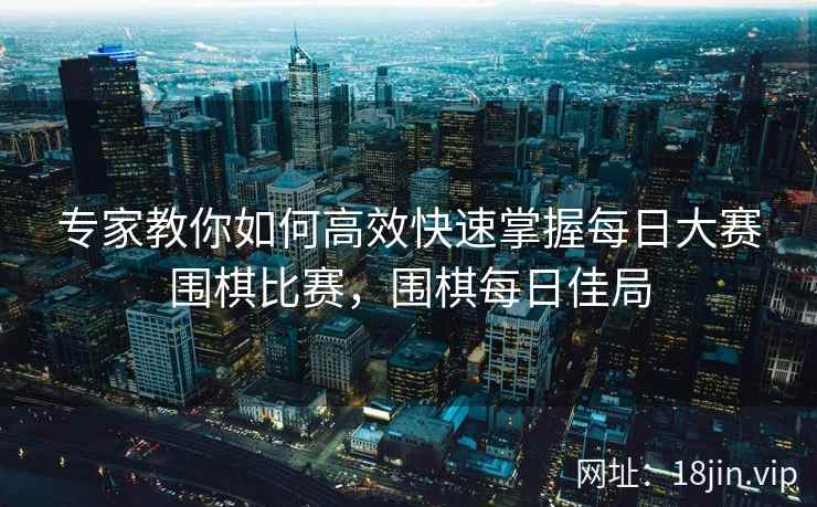 专家教你如何高效快速掌握每日大赛围棋比赛，围棋每日佳局