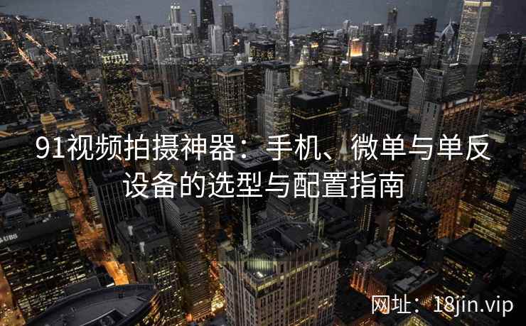 91视频拍摄神器：手机、微单与单反设备的选型与配置指南
