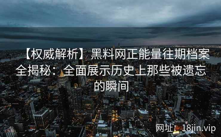 【权威解析】黑料网正能量往期档案全揭秘：全面展示历史上那些被遗忘的瞬间