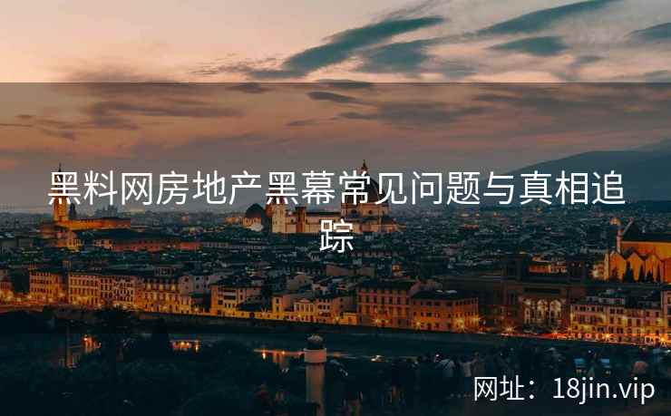 黑料网房地产黑幕常见问题与真相追踪