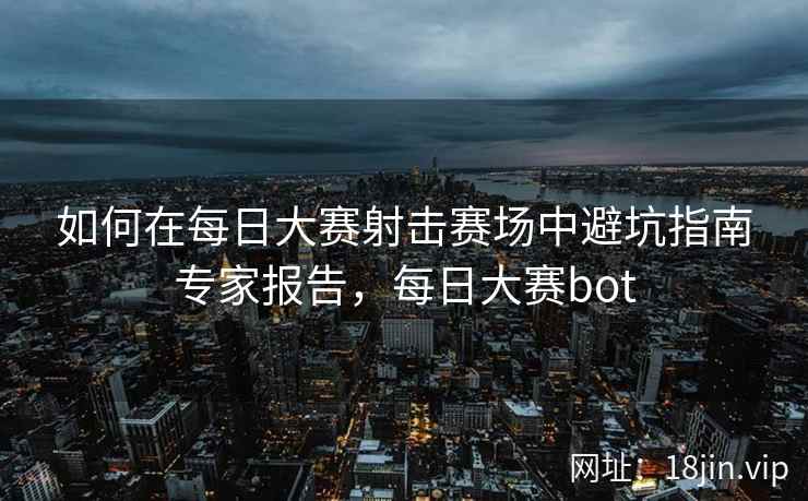 如何在每日大赛射击赛场中避坑指南专家报告，每日大赛bot