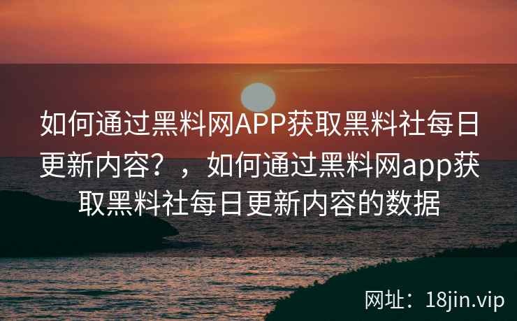 如何通过黑料网APP获取黑料社每日更新内容？，如何通过黑料网app获取黑料社每日更新内容的数据