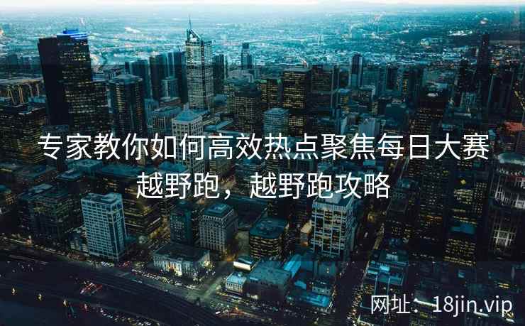 专家教你如何高效热点聚焦每日大赛越野跑，越野跑攻略