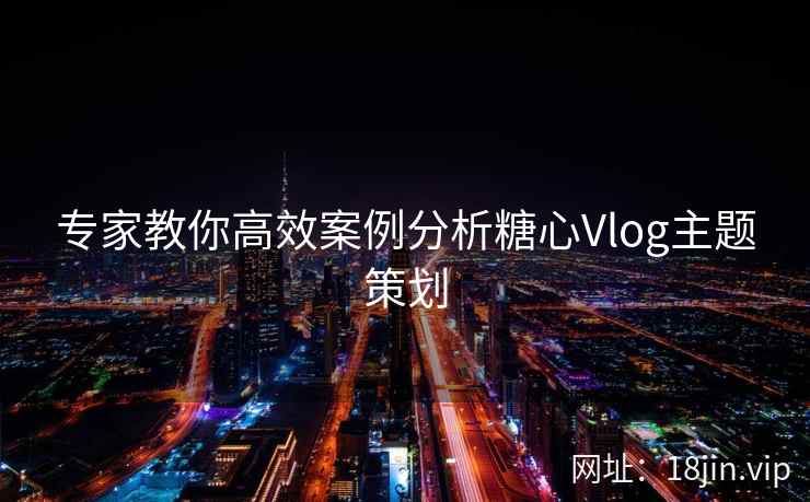 专家教你高效案例分析糖心Vlog主题策划