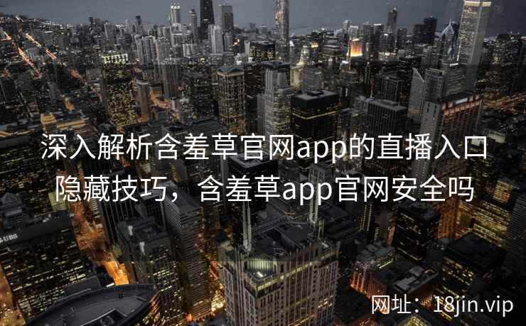 深入解析含羞草官网app的直播入口隐藏技巧，含羞草app官网安全吗