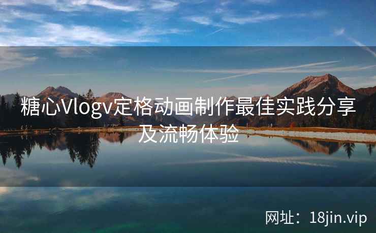 糖心Vlogv定格动画制作最佳实践分享及流畅体验
