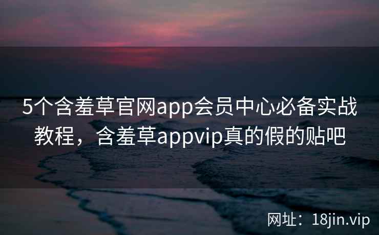 5个含羞草官网app会员中心必备实战教程，含羞草appvip真的假的贴吧