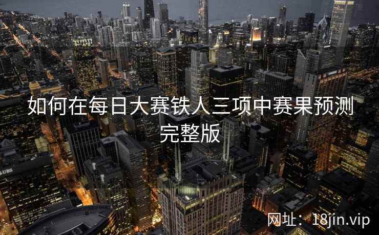 如何在每日大赛铁人三项中赛果预测完整版