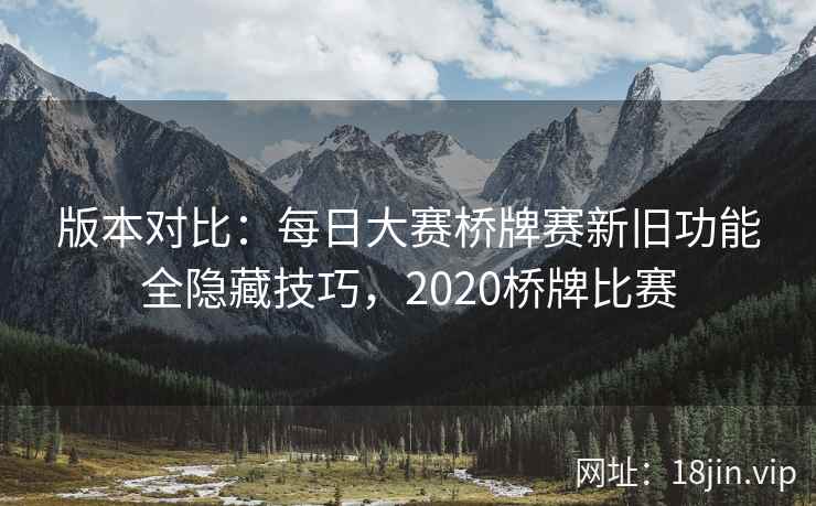 版本对比：每日大赛桥牌赛新旧功能全隐藏技巧，2020桥牌比赛