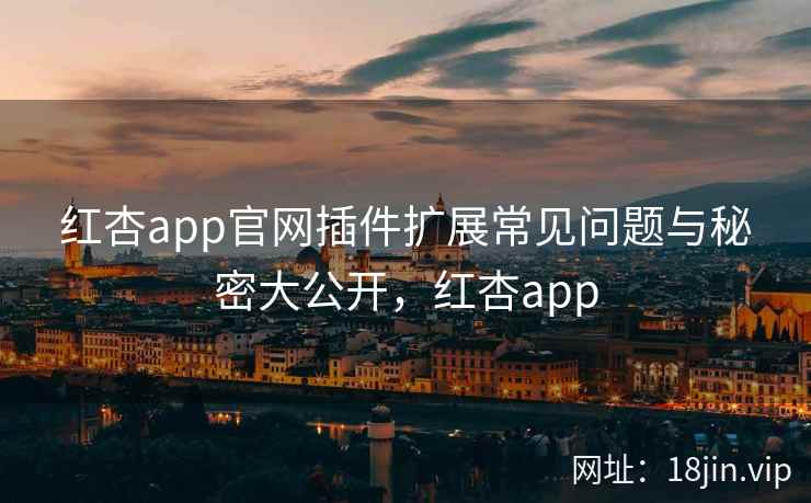 红杏app官网插件扩展常见问题与秘密大公开，红杏app