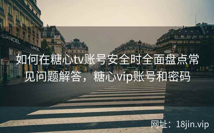 如何在糖心tv账号安全时全面盘点常见问题解答，糖心vip账号和密码