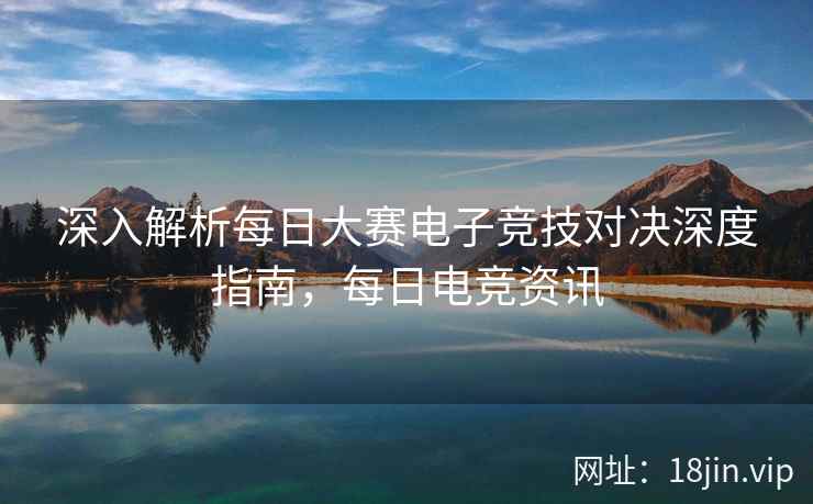 深入解析每日大赛电子竞技对决深度指南，每日电竞资讯