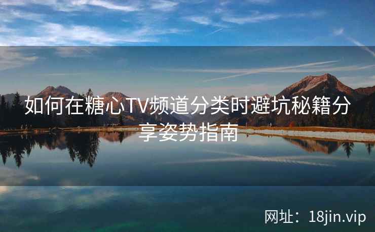 如何在糖心TV频道分类时避坑秘籍分享姿势指南