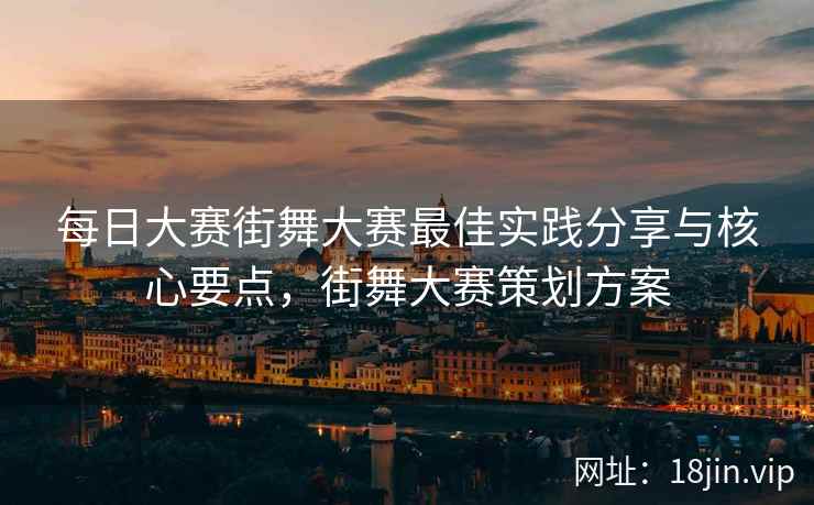 每日大赛街舞大赛最佳实践分享与核心要点，街舞大赛策划方案