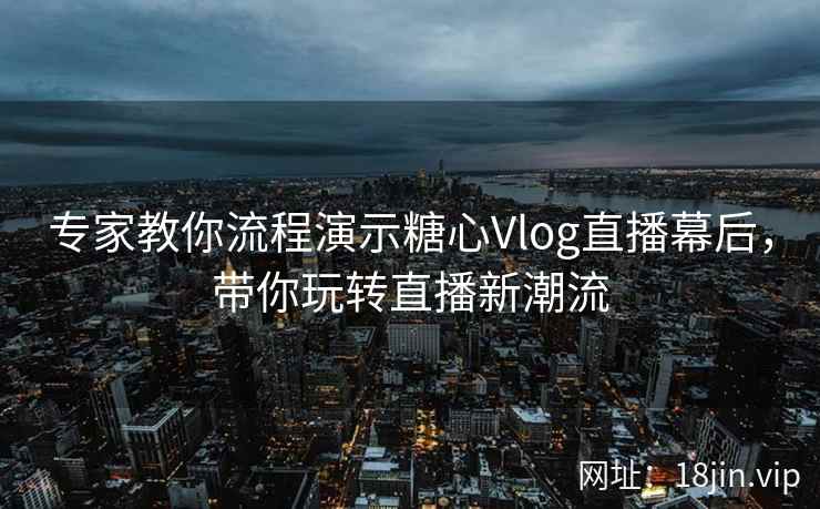 专家教你流程演示糖心Vlog直播幕后，带你玩转直播新潮流