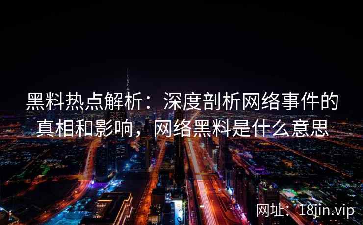 黑料热点解析：深度剖析网络事件的真相和影响，网络黑料是什么意思