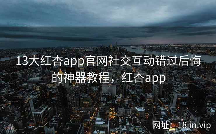 13大红杏app官网社交互动错过后悔的神器教程，红杏app