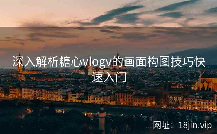 深入解析糖心vlogv的画面构图技巧快速入门