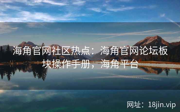 海角官网社区热点：海角官网论坛板块操作手册，海角平台