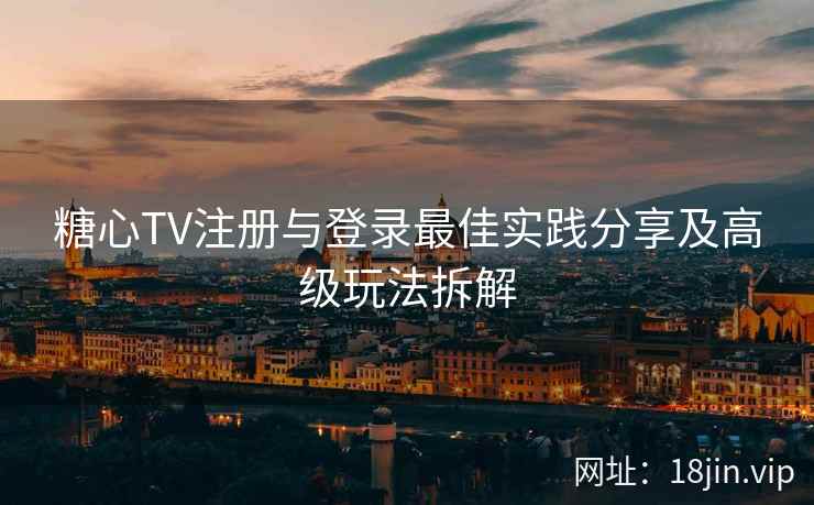 糖心TV注册与登录最佳实践分享及高级玩法拆解