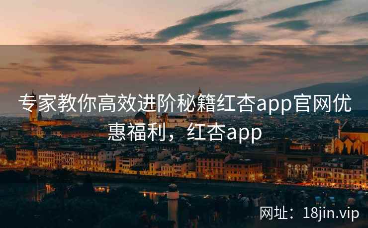 专家教你高效进阶秘籍红杏app官网优惠福利，红杏app