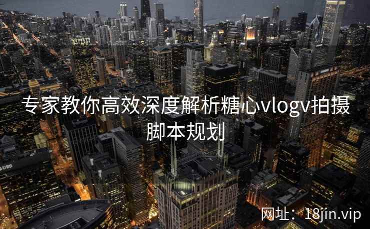 专家教你高效深度解析糖心vlogv拍摄脚本规划