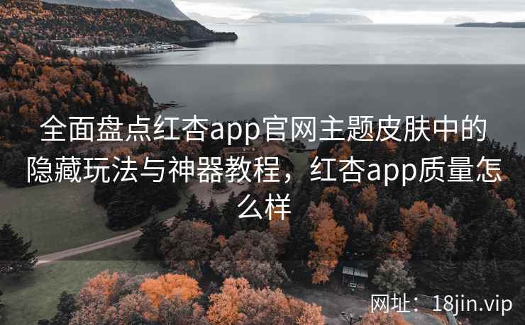 全面盘点红杏app官网主题皮肤中的隐藏玩法与神器教程，红杏app质量怎么样