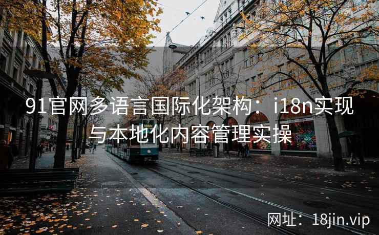 91官网多语言国际化架构：i18n实现与本地化内容管理实操